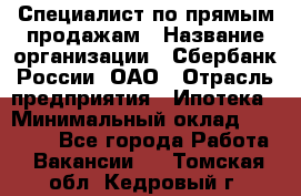 Специалист по прямым продажам › Название организации ­ Сбербанк России, ОАО › Отрасль предприятия ­ Ипотека › Минимальный оклад ­ 15 000 - Все города Работа » Вакансии   . Томская обл.,Кедровый г.